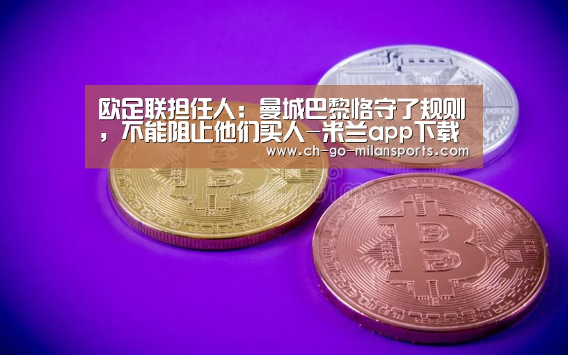 欧足联担任人:曼城巴黎恪守了规则,不能阻止他们买人-米兰app下载(图1) 米兰体育app