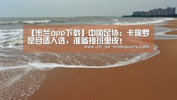 【米兰app下载】中国足协:卡佩罗是合适人选,准备接班里皮!(图1) 米兰app下载