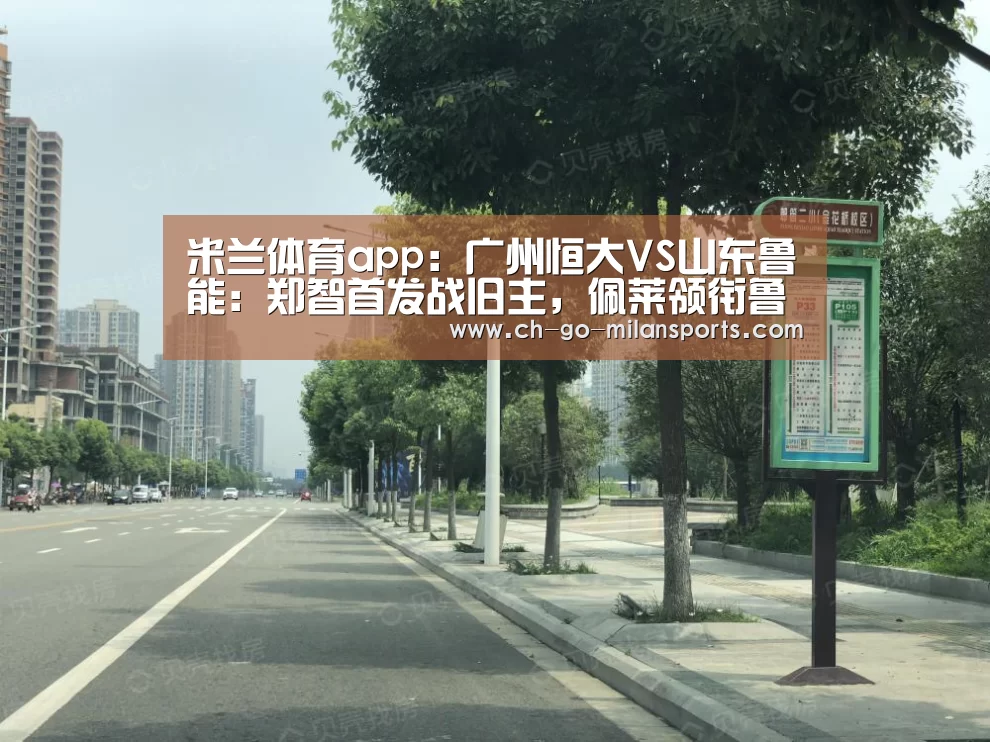 米兰体育app:广州恒大VS山东鲁能:郑智首发战旧主,佩莱领衔鲁能首发(图1) 米兰app下载