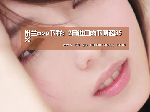 米兰app下载:2月进口肉下降超35%(图1) 米兰电竞平台