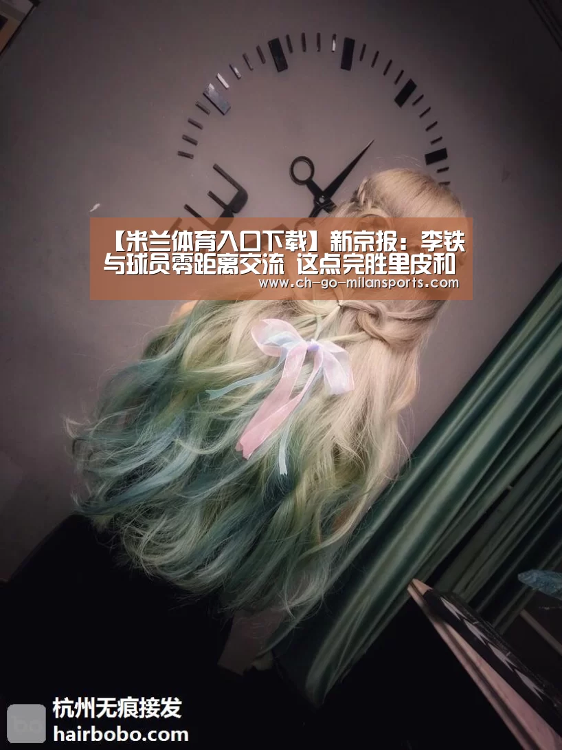 【米兰体育入口下载】新京报:李铁与球员零距离交流 这点完胜里皮和其他外教(图2) 米兰电竞平台